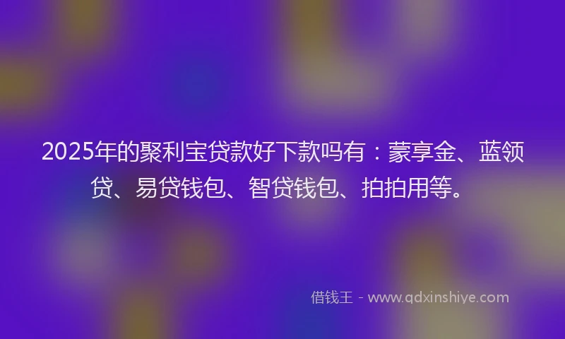2025年的聚利宝贷款好下款吗有：蒙享金、蓝领贷、易贷钱包、智贷钱包、拍拍用等。
