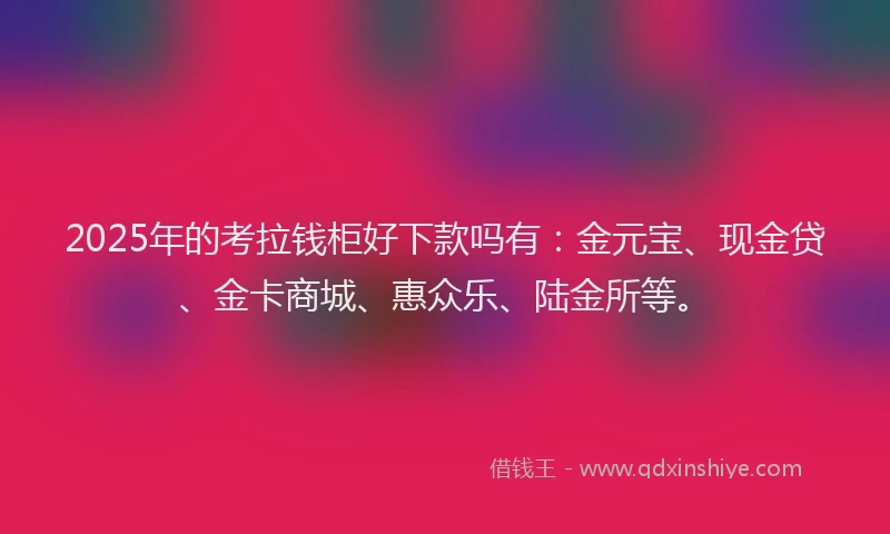 2025年的考拉钱柜好下款吗有：金元宝、现金贷、金卡商城、惠众乐、陆金所等。