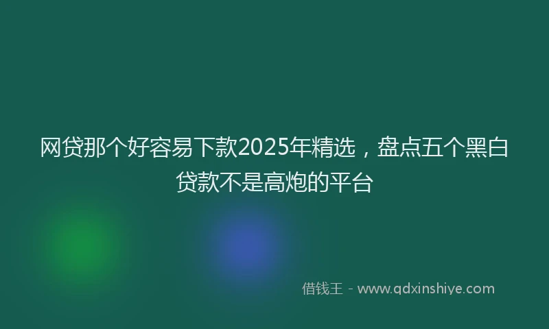 网贷那个好容易下款2025年精选，盘点五个黑白贷款不是高炮的平台