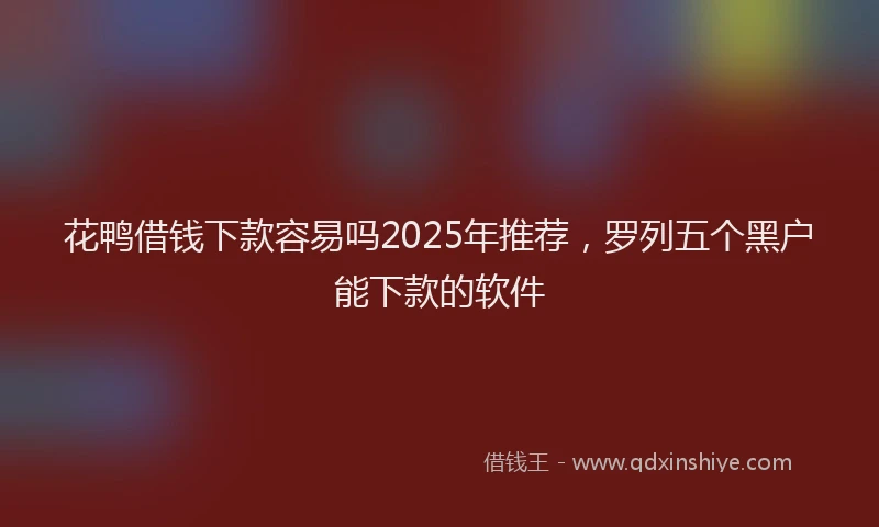 花鸭借钱下款容易吗2025年推荐，罗列五个黑户能下款的软件