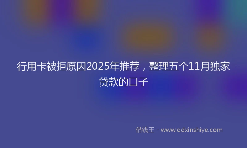 行用卡被拒原因2025年推荐，整理五个11月独家贷款的口子
