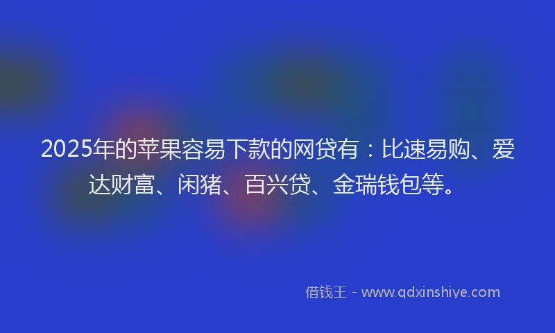 2025年的苹果容易下款的网贷有：比速易购、爱达财富、闲猪、百兴贷、金瑞钱包等。