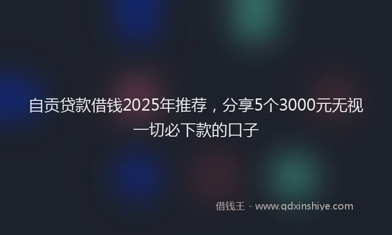 自贡贷款借钱2025年推荐，分享5个3000元无视一切必下款的口子