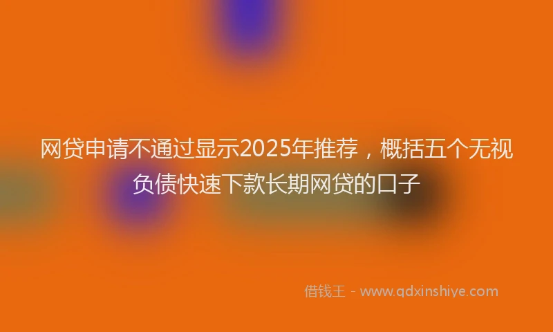 网贷申请不通过显示2025年推荐，概括五个无视负债快速下款长期网贷的口子