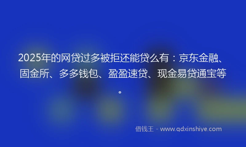 2025年的网贷过多被拒还能贷么有：京东金融、固金所、多多钱包、盈盈速贷、现金易贷通宝等。