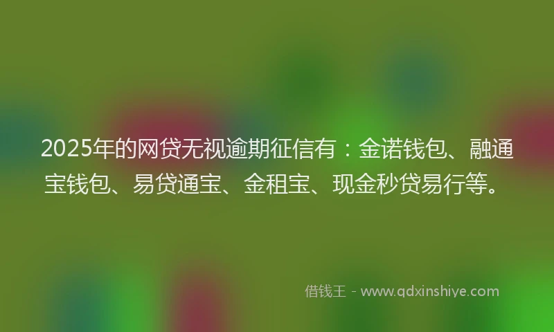 2025年的网贷无视逾期征信有：金诺钱包、融通宝钱包、易贷通宝、金租宝、现金秒贷易行等。