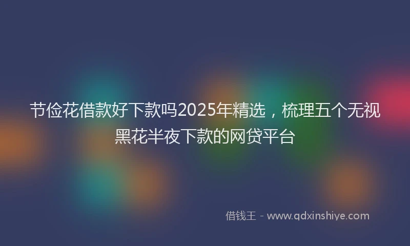 节俭花借款好下款吗2025年精选，梳理五个无视黑花半夜下款的网贷平台