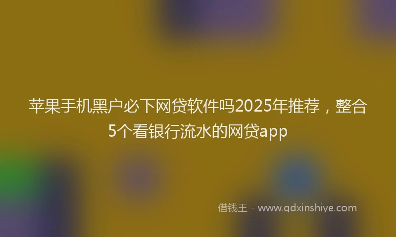 苹果手机黑户必下网贷软件吗2025年推荐，整合5个看银行流水的网贷app