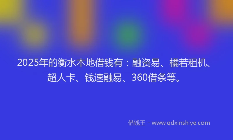 2025年的衡水本地借钱有：融资易、橘若租机、超人卡、钱速融易、360借条等。