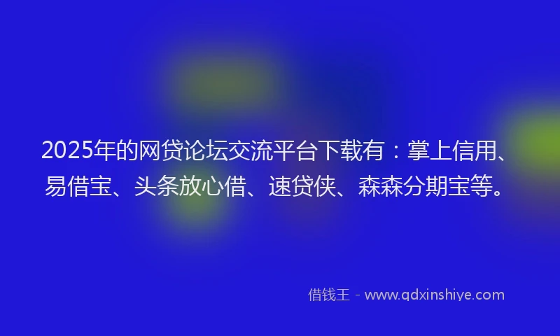 2025年的网贷论坛交流平台下载有：掌上信用、易借宝、头条放心借、速贷侠、森森分期宝等。