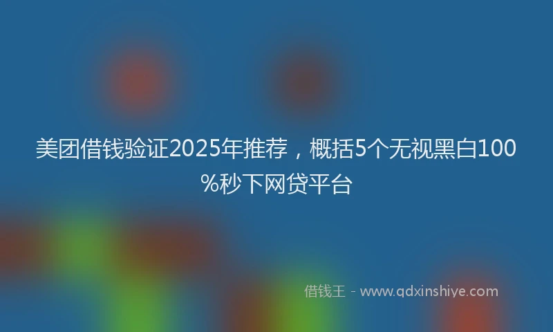 美团借钱验证2025年推荐，概括5个无视黑白100%秒下网贷平台