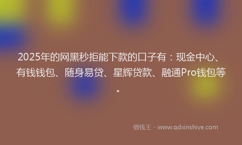 2025年的网黑秒拒能下款的口子有：现金中心、有钱钱包、随身易贷、星辉贷款、融通Pro钱包等。