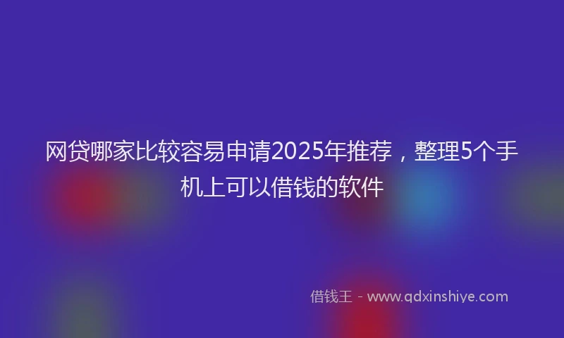 网贷哪家比较容易申请2025年推荐，整理5个手机上可以借钱的软件