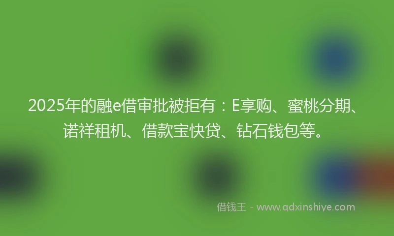 2025年的融e借审批被拒有：E享购、蜜桃分期、诺祥租机、借款宝快贷、钻石钱包等。