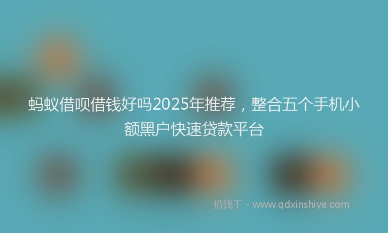 蚂蚁借呗借钱好吗2025年推荐，整合五个手机小额黑户快速贷款平台