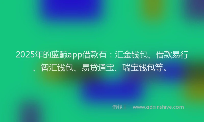2025年的蓝鲸app借款有：汇金钱包、借款易行、智汇钱包、易贷通宝、瑞宝钱包等。