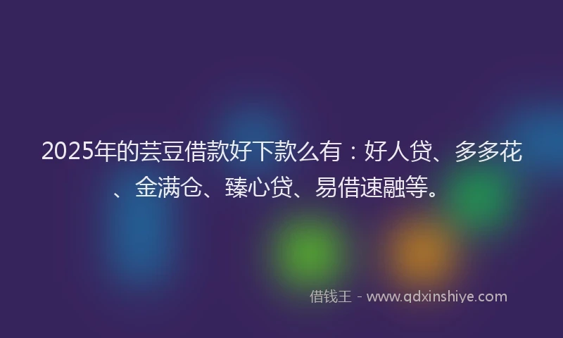2025年的芸豆借款好下款么有：好人贷、多多花、金满仓、臻心贷、易借速融等。