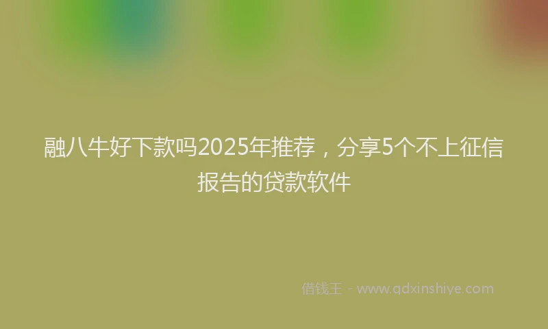 融八牛好下款吗2025年推荐，分享5个不上征信报告的贷款软件