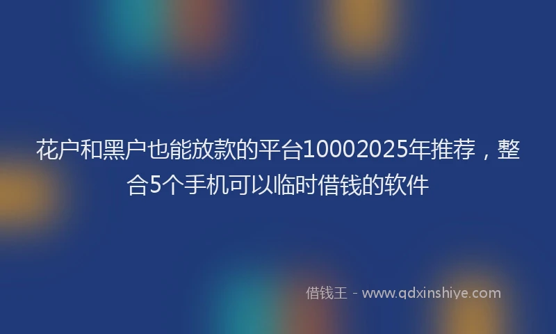花户和黑户也能放款的平台10002025年推荐，整合5个手机可以临时借钱的软件
