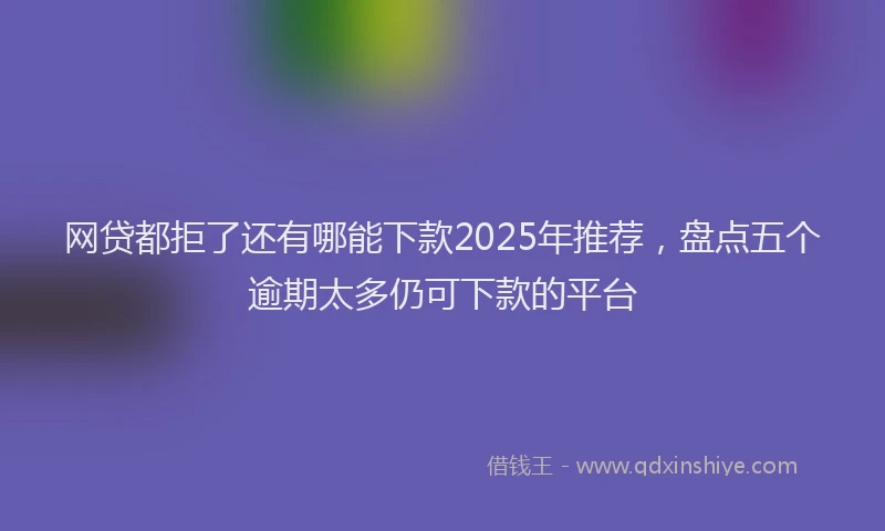 网贷都拒了还有哪能下款2025年推荐，盘点五个逾期太多仍可下款的平台