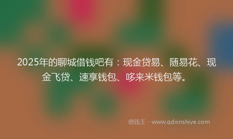 2025年的聊城借钱吧有：现金贷易、随易花、现金飞贷、速享钱包、哆来米钱包等。