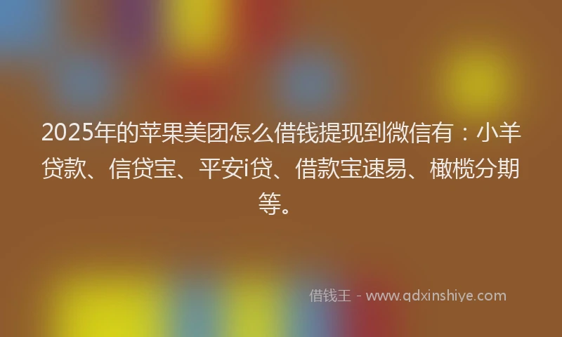 2025年的苹果美团怎么借钱提现到微信有：小羊贷款、信贷宝、平安i贷、借款宝速易、橄榄分期等。