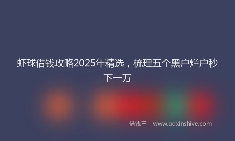 虾球借钱攻略2025年精选，梳理五个黑户烂户秒下一万