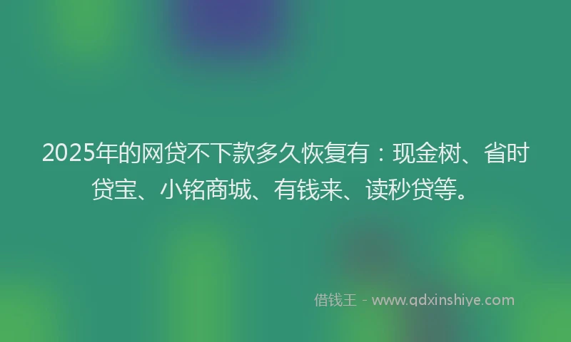 2025年的网贷不下款多久恢复有：现金树、省时贷宝、小铭商城、有钱来、读秒贷等。