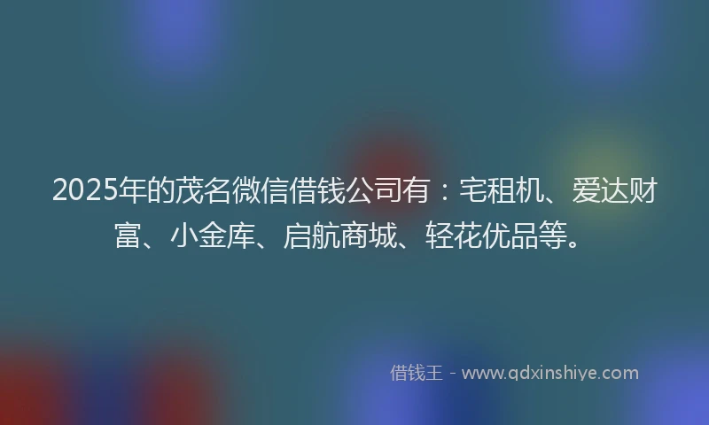 2025年的茂名微信借钱公司有：宅租机、爱达财富、小金库、启航商城、轻花优品等。