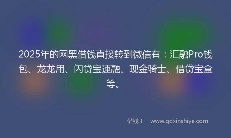 2025年的网黑借钱直接转到微信有：汇融Pro钱包、龙龙用、闪贷宝速融、现金骑士、借贷宝盒等。