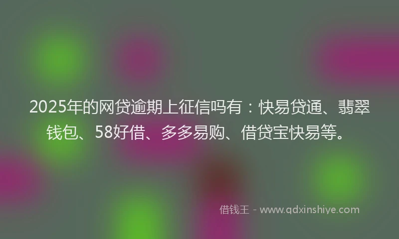 2025年的网贷逾期上征信吗有：快易贷通、翡翠钱包、58好借、多多易购、借贷宝快易等。