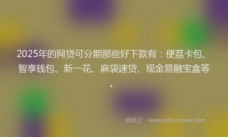 2025年的网贷可分期那些好下款有：便荔卡包、智享钱包、新一花、麻袋速贷、现金易融宝盒等。