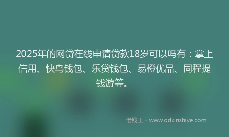 2025年的网贷在线申请贷款18岁可以吗有：掌上信用、快鸟钱包、乐贷钱包、易橙优品、同程提钱游等。