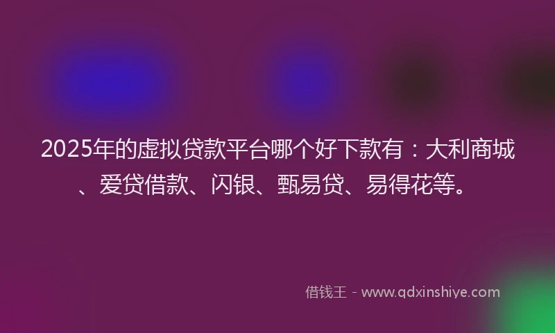 2025年的虚拟贷款平台哪个好下款有：大利商城、爱贷借款、闪银、甄易贷、易得花等。