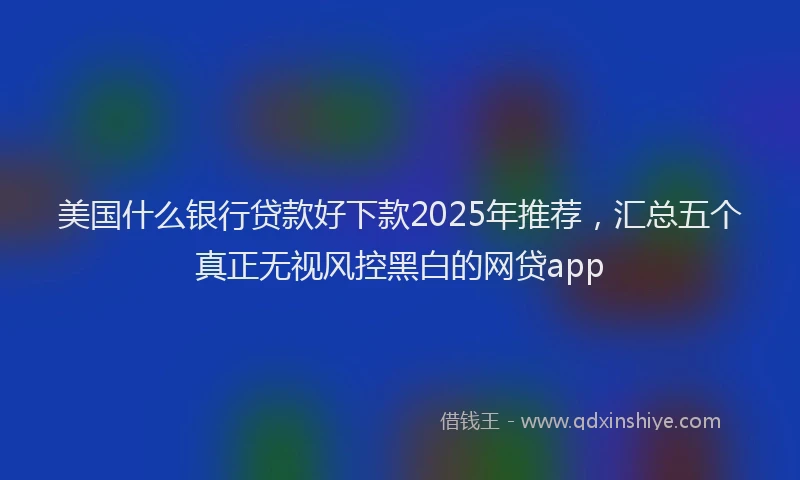 美国什么银行贷款好下款2025年推荐，汇总五个真正无视风控黑白的网贷app