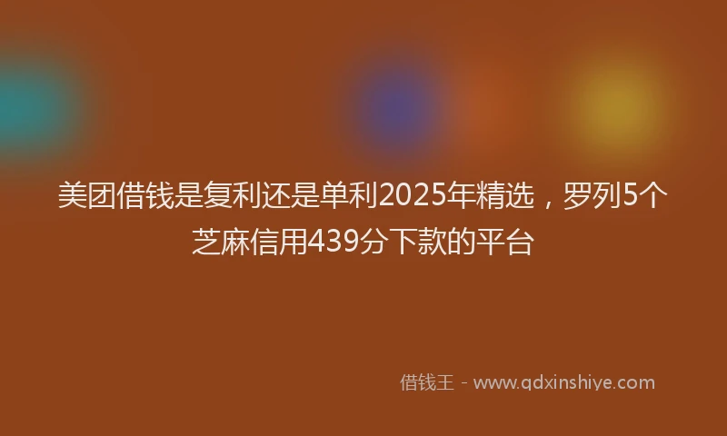 美团借钱是复利还是单利2025年精选，罗列5个芝麻信用439分下款的平台