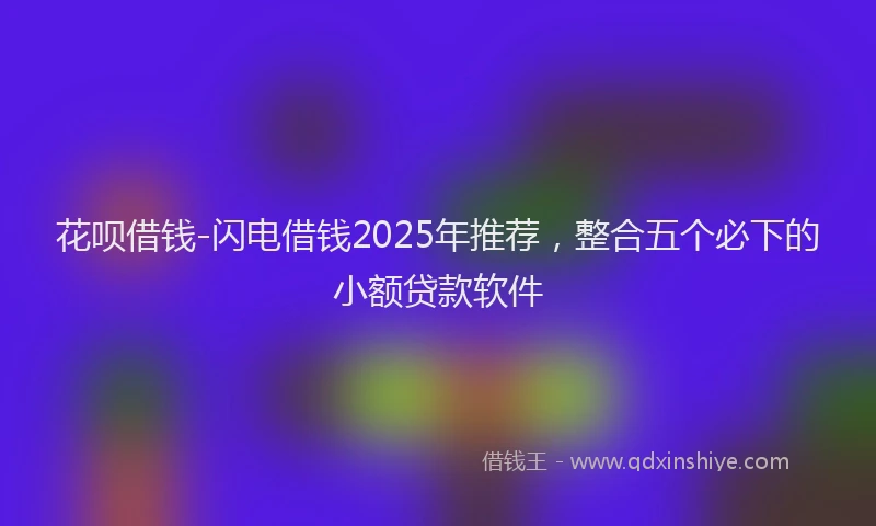花呗借钱-闪电借钱2025年推荐，整合五个必下的小额贷款软件