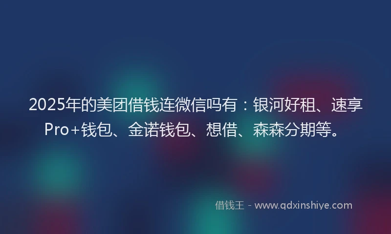 2025年的美团借钱连微信吗有：银河好租、速享Pro+钱包、金诺钱包、想借、森森分期等。
