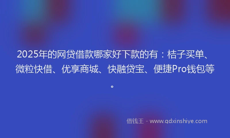 2025年的网贷借款哪家好下款的有：桔子买单、微粒快借、优享商城、快融贷宝、便捷Pro钱包等。