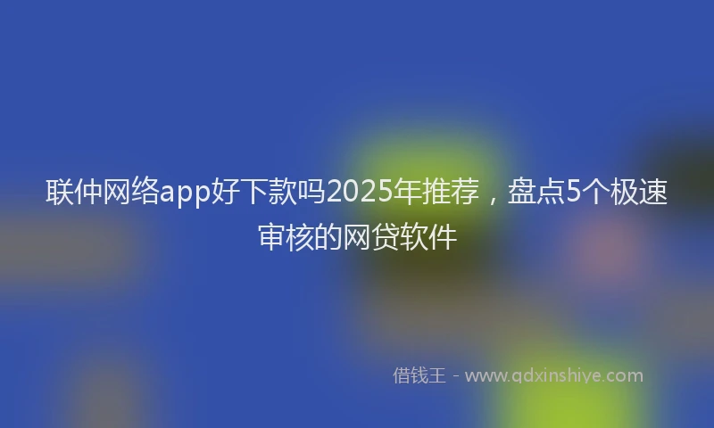 联仲网络app好下款吗2025年推荐，盘点5个极速审核的网贷软件