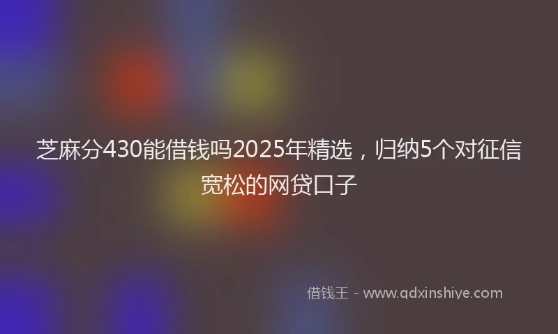 芝麻分430能借钱吗2025年精选，归纳5个对征信宽松的网贷口子