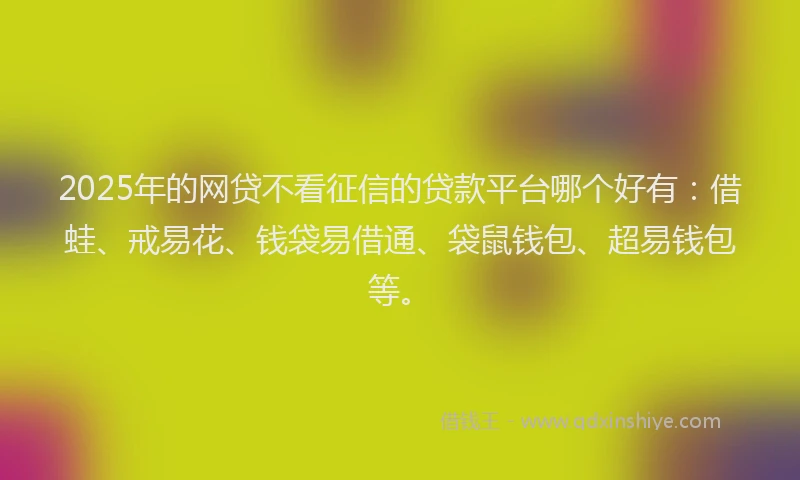 2025年的网贷不看征信的贷款平台哪个好有：借蛙、戒易花、钱袋易借通、袋鼠钱包、超易钱包等。