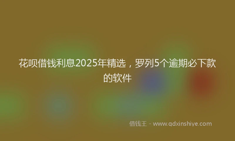 花呗借钱利息2025年精选，罗列5个逾期必下款的软件