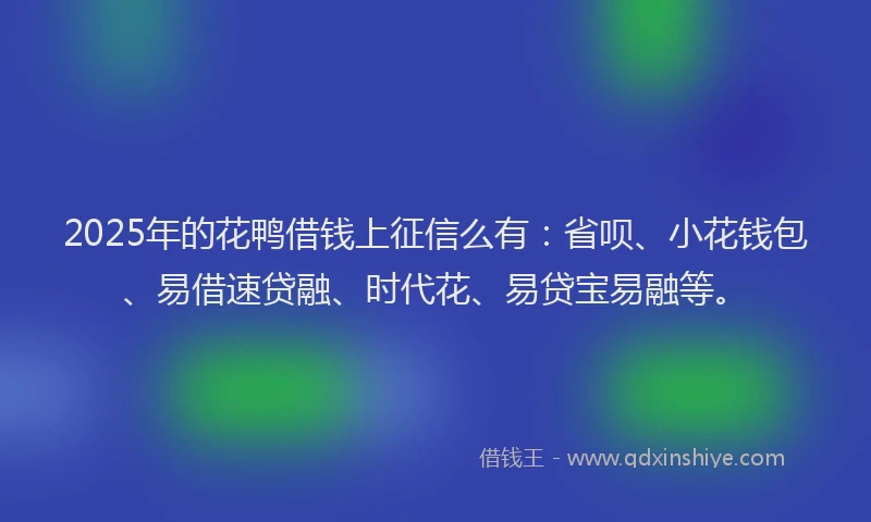 2025年的花鸭借钱上征信么有：省呗、小花钱包、易借速贷融、时代花、易贷宝易融等。