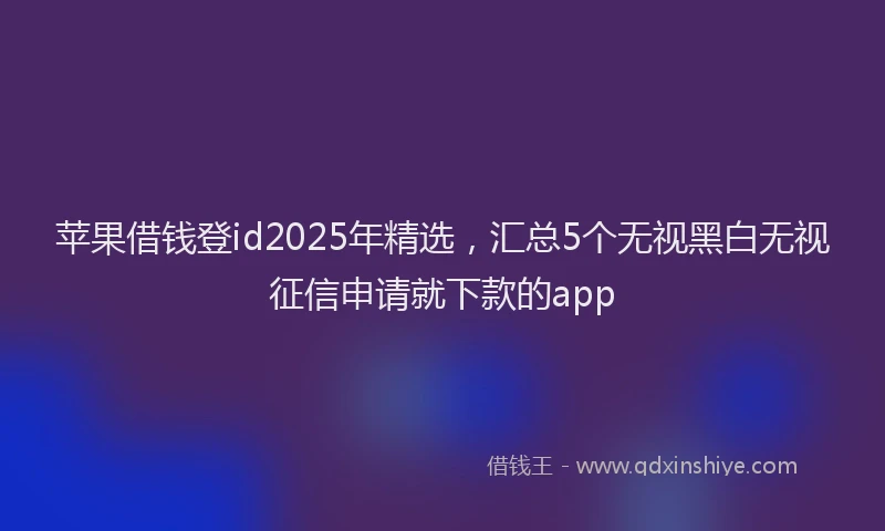 苹果借钱登id2025年精选，汇总5个无视黑白无视征信申请就下款的app