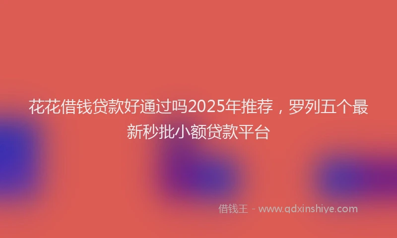 花花借钱贷款好通过吗2025年推荐，罗列五个最新秒批小额贷款平台