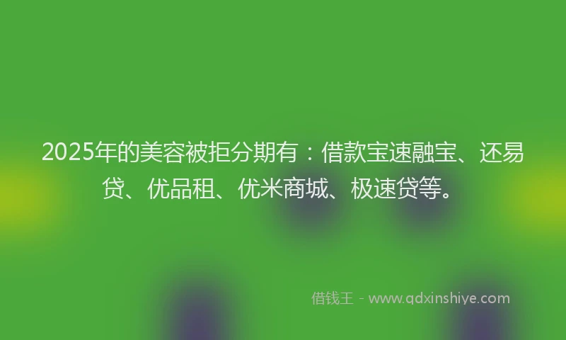 2025年的美容被拒分期有：借款宝速融宝、还易贷、优品租、优米商城、极速贷等。