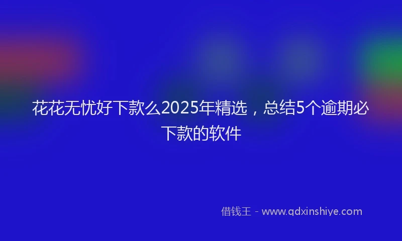 花花无忧好下款么2025年精选，总结5个逾期必下款的软件