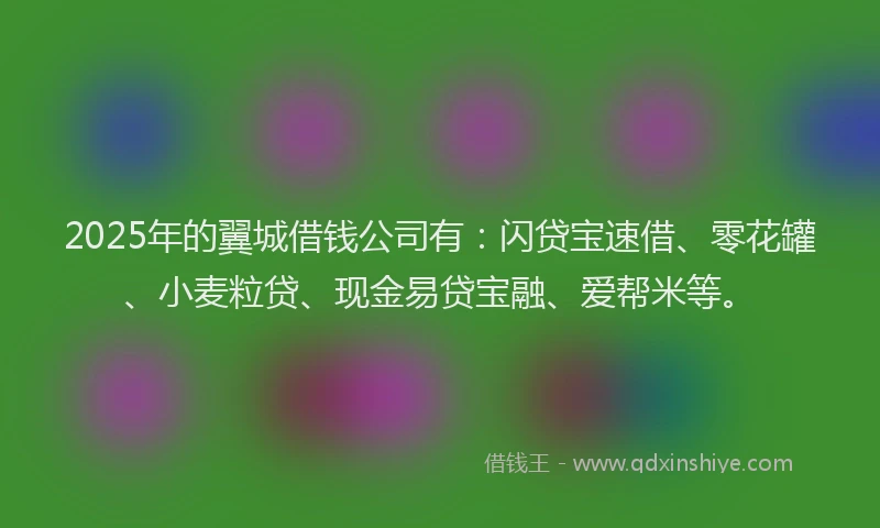 2025年的翼城借钱公司有：闪贷宝速借、零花罐、小麦粒贷、现金易贷宝融、爱帮米等。