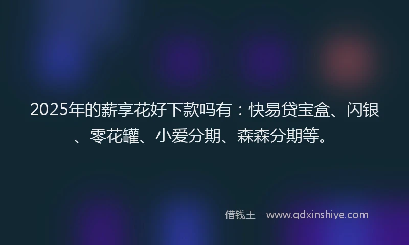 2025年的薪享花好下款吗有：快易贷宝盒、闪银、零花罐、小爱分期、森森分期等。